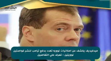 ميدفيديف يكشف عن إمكانيات نووية تهدد بدفع ترامب لنشر غواصتين نوويتين – تعرف على التفاصيل
